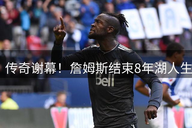 传奇谢幕！詹姆斯结束8年湖人生涯 两冠功勋见证新王朝崛起