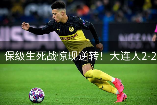 保级生死战惊现逆转！大连人2-2逼平青岛海牛仍陷降级区