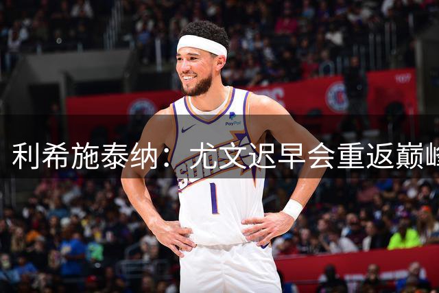 利希施泰纳：尤文迟早会重返巅峰；斯帕莱蒂当今最佳主帅之一
