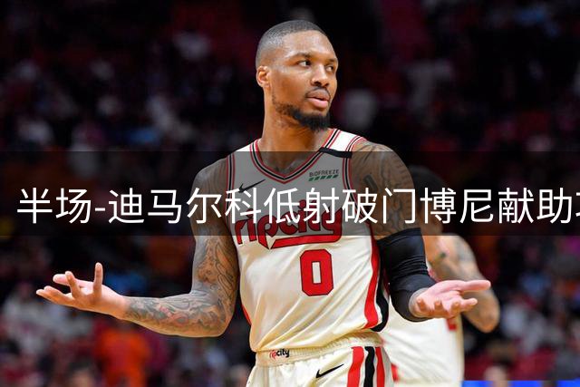半场-迪马尔科低射破门博尼献助攻 国际米兰1-0领先尤文图斯