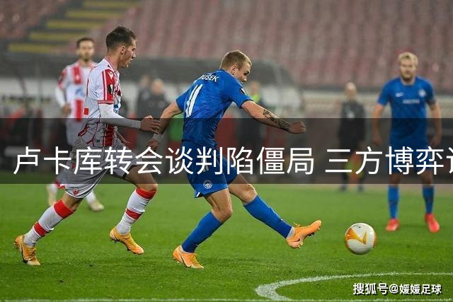 卢卡库转会谈判陷僵局 三方博弈谁能笑到最后
