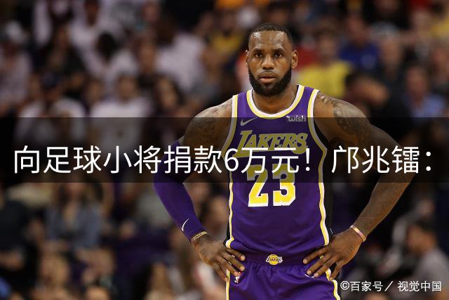 向足球小将捐款6万元！邝兆镭：帮助有困难的家庭，感谢干爹董路