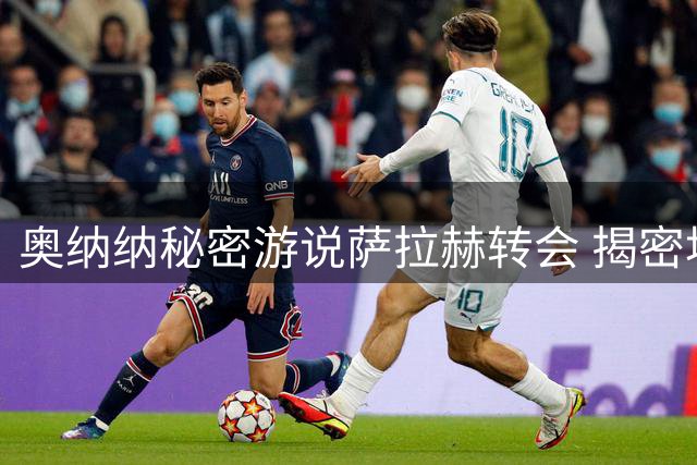 奥纳纳秘密游说萨拉赫转会 揭密埃及巨星加盟特拉布宗内幕