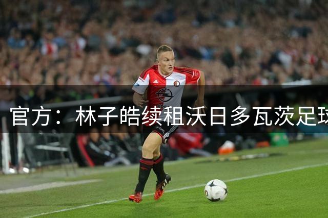 官方：林子皓续租沃日多瓦茨足球俱乐部，新赛季征战塞甲