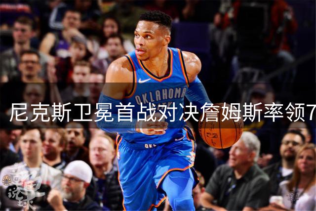尼克斯卫冕首战对决詹姆斯率领76人