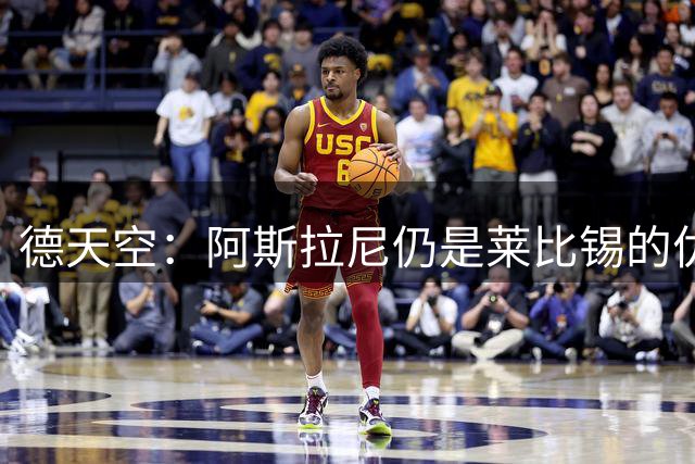 德天空：阿斯拉尼仍是莱比锡的优先选择，交易与迪奥曼德无关