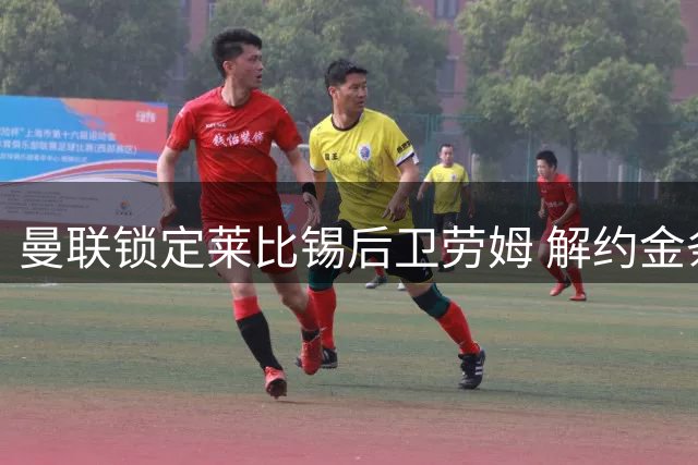 曼联锁定莱比锡后卫劳姆 解约金条款成关键因素