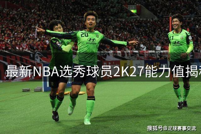 最新NBA选秀球员2K27能力值揭秘：前三顺位持平，威尔逊紧随其后