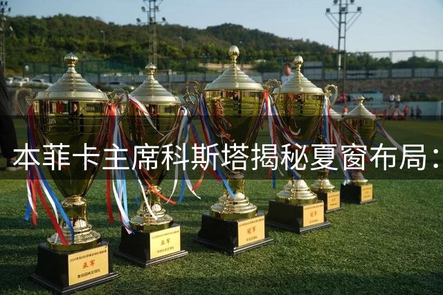 本菲卡主席科斯塔揭秘夏窗布局：新援杜兰就位 核心球员去向成谜