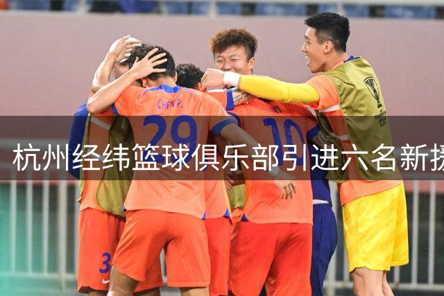 杭州经纬篮球俱乐部引进六名新援