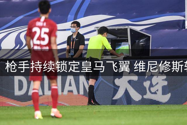 枪手持续锁定皇马飞翼 维尼修斯转会悬念再起