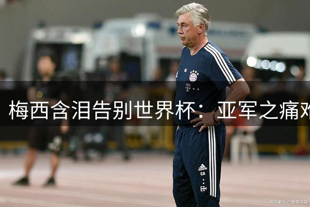 梅西含泪告别世界杯：亚军之痛难平复 仍向西班牙队致敬