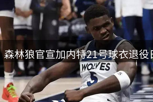 森林狼官宣加内特21号球衣退役日期 将战绿军后举行