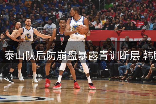 泰山队后防崩盘暴露青训断层 韩鹏临场调度再遭质疑