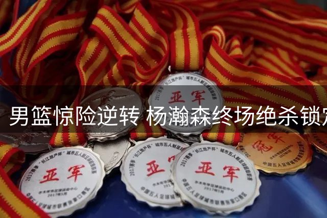 男篮惊险逆转 杨瀚森终场绝杀锁定胜局