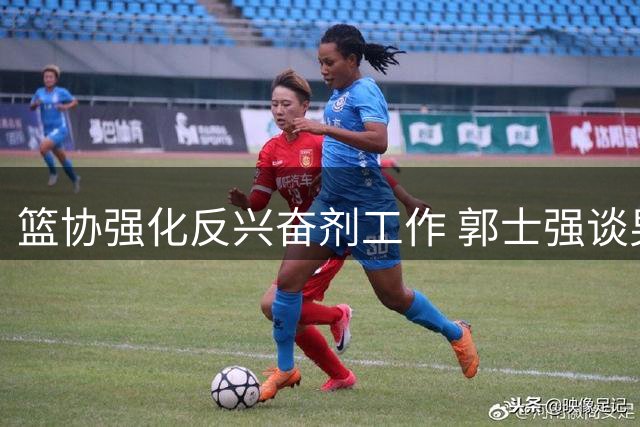 篮协强化反兴奋剂工作 郭士强谈男篮热身赛表现