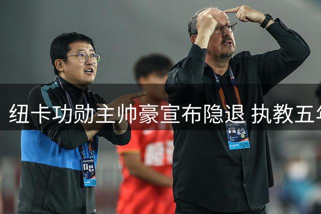 纽卡功勋主帅豪宣布隐退 执教五年终别英超