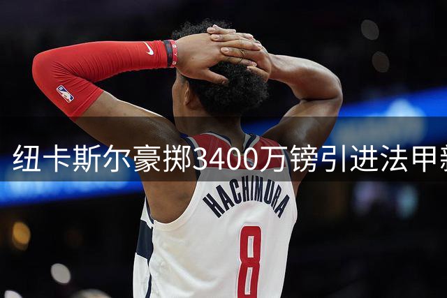 纽卡斯尔豪掷3400万镑引进法甲新锐中场 20岁铁腰周四体检签约