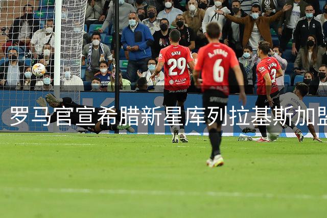 罗马官宣希腊新星库列拉基斯加盟 00后国脚身披33号战袍