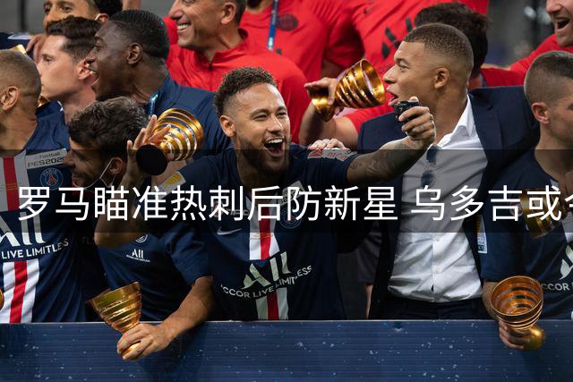 罗马瞄准热刺后防新星 乌多吉或今夏回归意甲