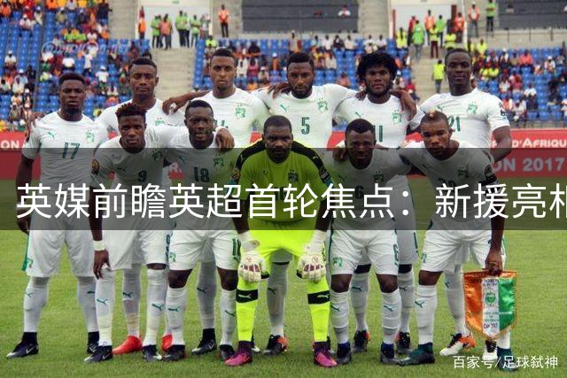 英媒前瞻英超首轮焦点：新援亮相德比对决成看点