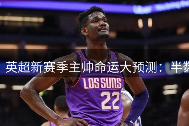 英超新赛季主帅命运大预测：半数恐将难逃下课危机