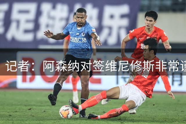 记者：阿森纳对签维尼修斯非常谨慎，还不清楚皇马要价多少
