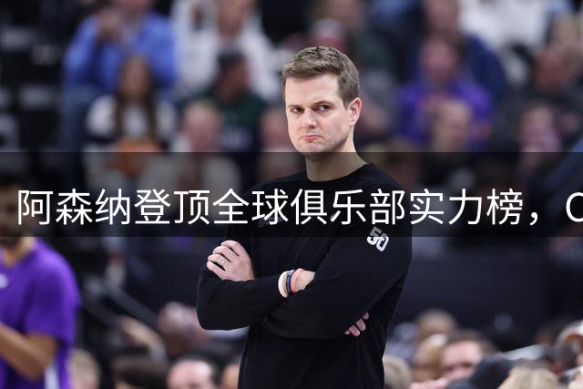 阿森纳登顶全球俱乐部实力榜，C罗球队排名引发关注