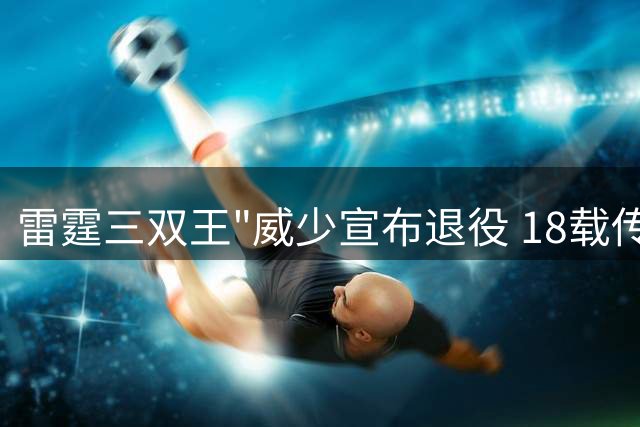 雷霆三双王"威少宣布退役 18载传奇画句点
