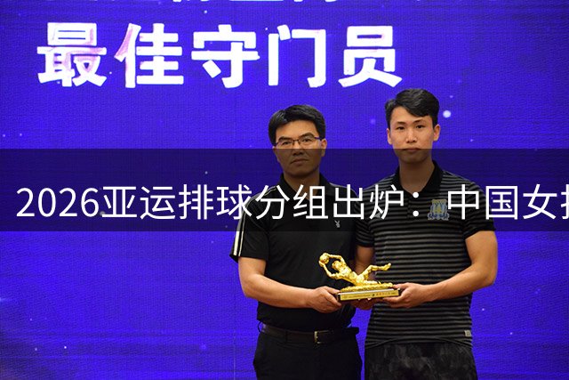 2026亚运排球分组出炉：中国女排遭遇东南亚劲敌 男排迎战老对手