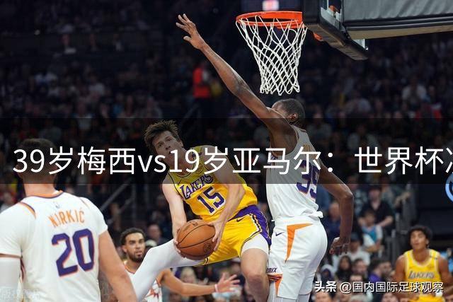 39岁梅西vs19岁亚马尔：世界杯决赛不是接班，是两代革命同台碰撞