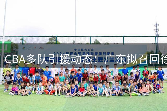 CBA多队引援动态：广东拟召回徐昕，江苏敲定三名外援