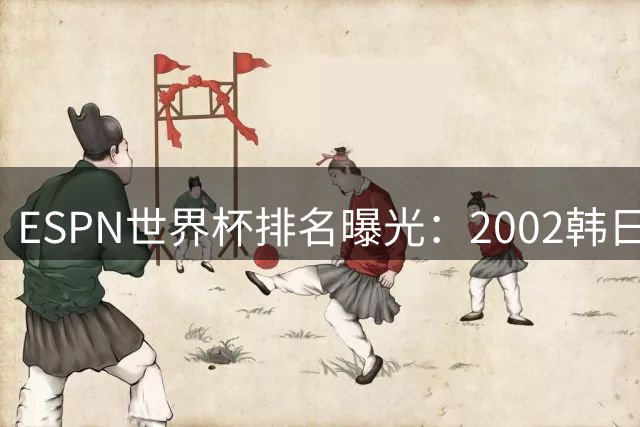 ESPN世界杯排名曝光：2002韩日赛事陷裁判争议